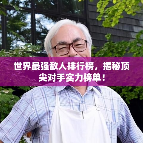 世界最强敌人排行榜，揭秘顶尖对手实力榜单！