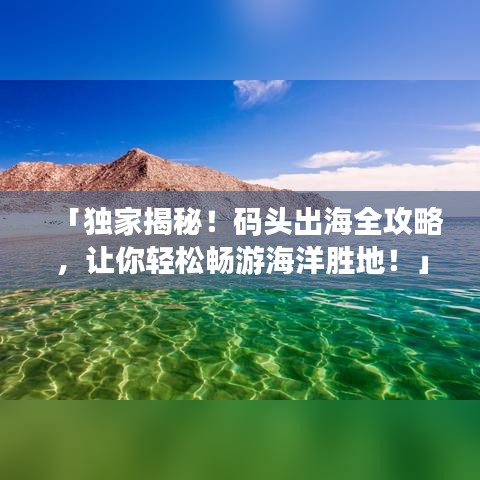 「独家揭秘！码头出海全攻略，让你轻松畅游海洋胜地！」