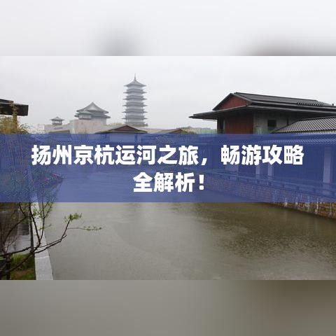 扬州京杭运河之旅，畅游攻略全解析！