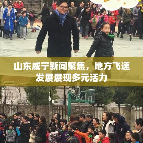 山东威宁新闻聚焦，地方飞速发展展现多元活力