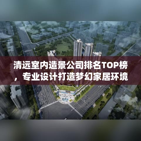 清远室内造景公司排名TOP榜，专业设计打造梦幻家居环境！