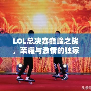 LOL总决赛巅峰之战，荣耀与激情的独家报道