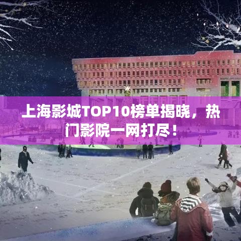 上海影城TOP10榜单揭晓，热门影院一网打尽！