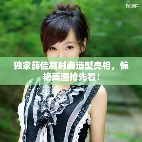 独家薛佳凝时尚造型亮相，惊艳美图抢先看！