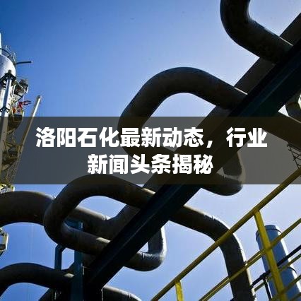 洛阳石化最新动态，行业新闻头条揭秘