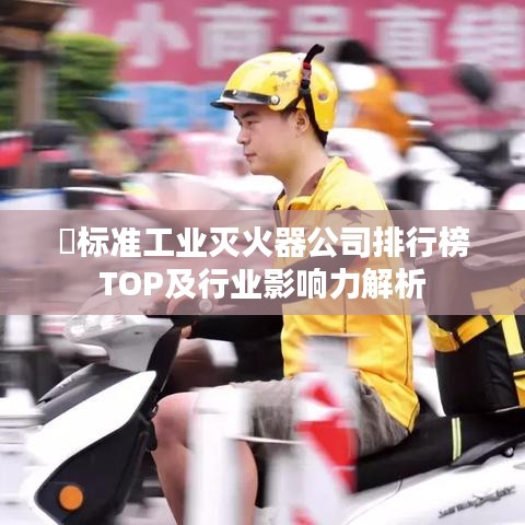 ?标准工业灭火器公司排行榜TOP及行业影响力解析