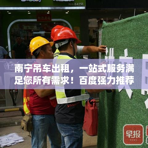 南宁吊车出租，一站式服务满足您所有需求！百度强力推荐