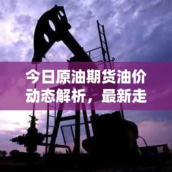 今日原油期货油价动态解析，最新走势分析与预测