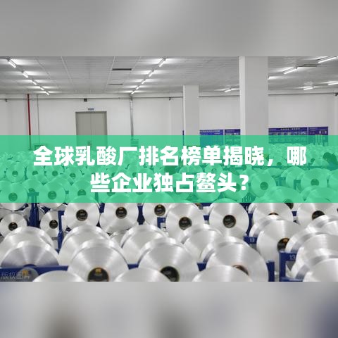 全球乳酸厂排名榜单揭晓，哪些企业独占鳌头？