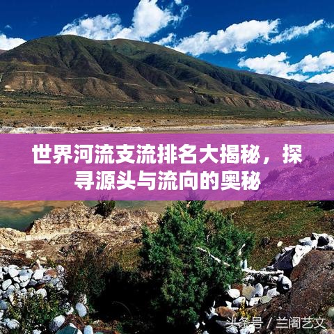 世界河流支流排名大揭秘，探寻源头与流向的奥秘