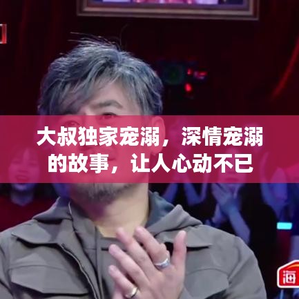 大叔独家宠溺，深情宠溺的故事，让人心动不已