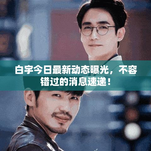 白宇今日最新动态曝光，不容错过的消息速递！