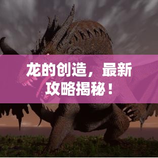 龙的创造，最新攻略揭秘！