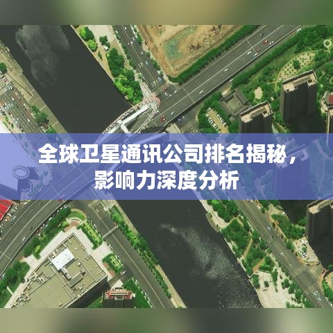 全球卫星通讯公司排名揭秘，影响力深度分析