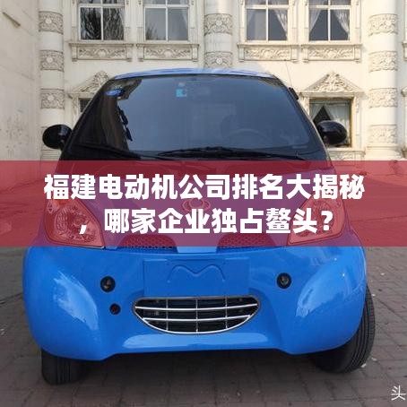 福建电动机公司排名大揭秘，哪家企业独占鳌头？