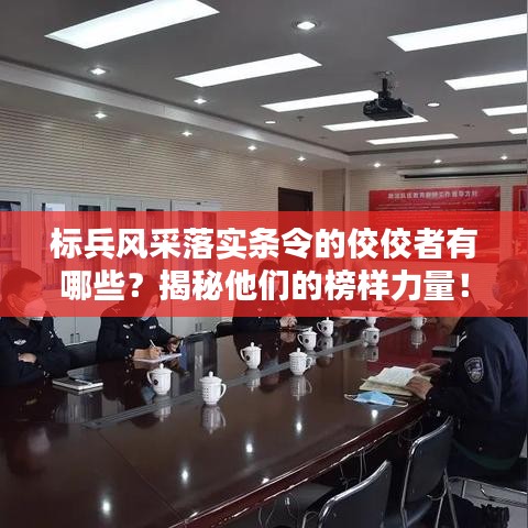 标兵风采落实条令的佼佼者有哪些？揭秘他们的榜样力量！