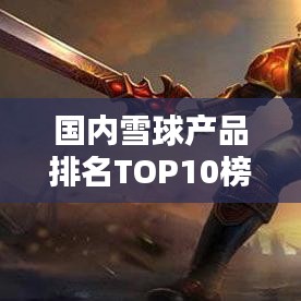 国内雪球产品排名TOP10榜单揭晓！