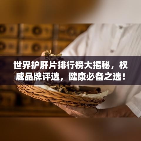 世界护肝片排行榜大揭秘，权威品牌评选，健康必备之选！