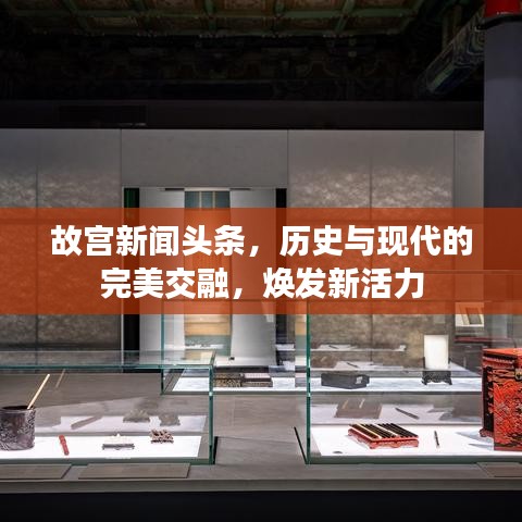 故宫新闻头条，历史与现代的完美交融，焕发新活力