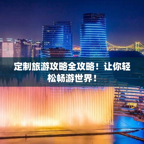 定制旅游攻略全攻略！让你轻松畅游世界！