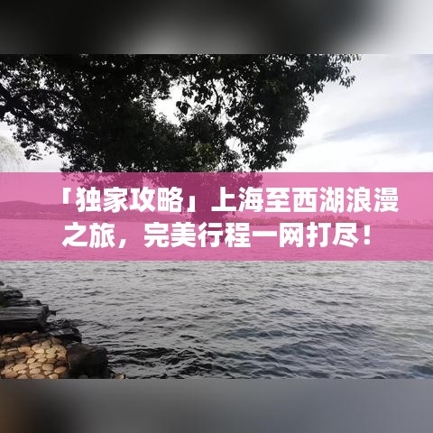 「独家攻略」上海至西湖浪漫之旅，完美行程一网打尽！