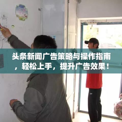 头条新闻广告策略与操作指南，轻松上手，提升广告效果！