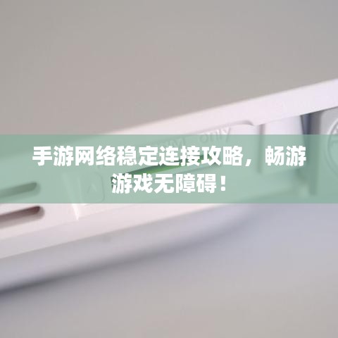 手游网络稳定连接攻略，畅游游戏无障碍！