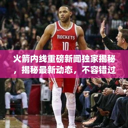 火箭内线重磅新闻独家揭秘，揭秘最新动态，不容错过！