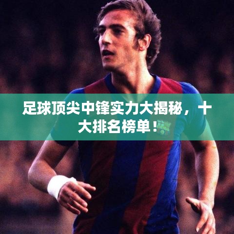 足球顶尖中锋实力大揭秘，十大排名榜单！