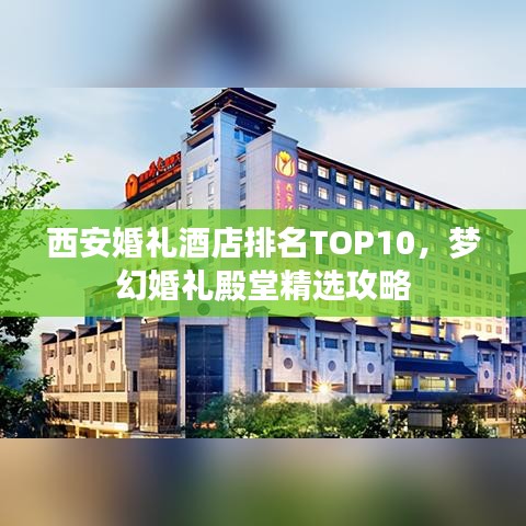 西安婚礼酒店排名TOP10，梦幻婚礼殿堂精选攻略