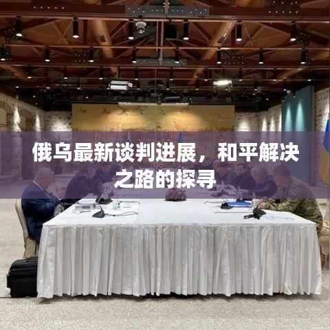 俄乌最新谈判进展，和平解决之路的探寻