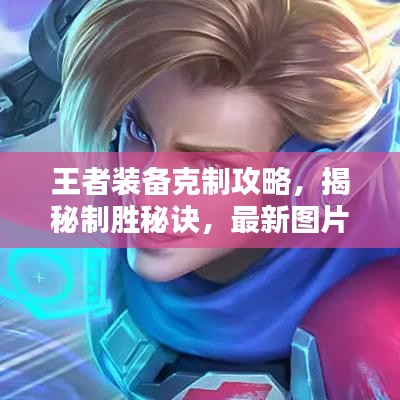 王者装备克制攻略，揭秘制胜秘诀，最新图片助你轻松掌握王者装备搭配技巧！