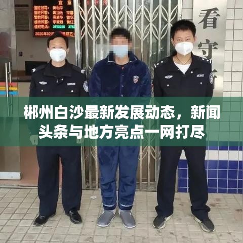 郴州白沙最新发展动态，新闻头条与地方亮点一网打尽