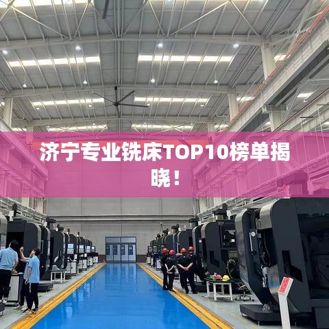 济宁专业铣床TOP10榜单揭晓！