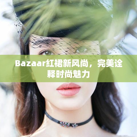 Bazaar红裙新风尚，完美诠释时尚魅力