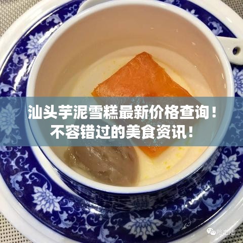 汕头芋泥雪糕最新价格查询！不容错过的美食资讯！