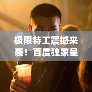 极限特工震撼来袭！百度独家呈现