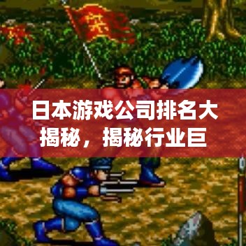 日本游戏公司排名大揭秘，揭秘行业巨头，不容错过的游戏界TOP榜单！