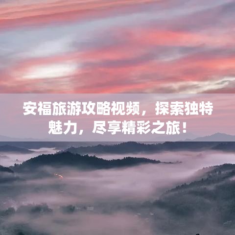 安福旅游攻略视频，探索独特魅力，尽享精彩之旅！