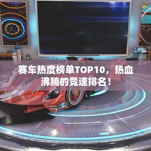 赛车热度榜单TOP10，热血沸腾的竞速排名！