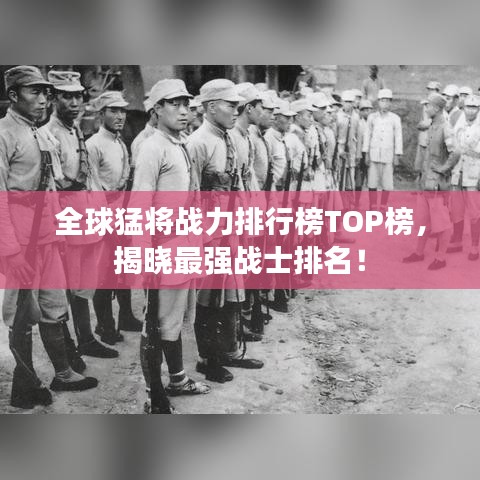 全球猛将战力排行榜TOP榜，揭晓最强战士排名！