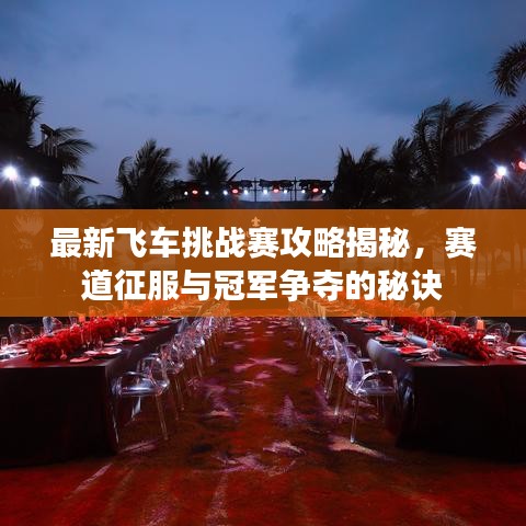 最新飞车挑战赛攻略揭秘，赛道征服与冠军争夺的秘诀