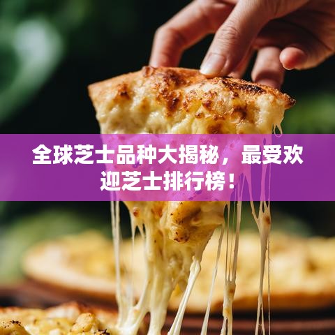 全球芝士品种大揭秘，最受欢迎芝士排行榜！
