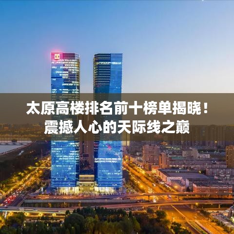 太原高楼排名前十榜单揭晓！震撼人心的天际线之巅