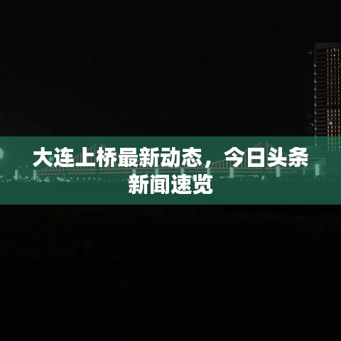 大连上桥最新动态，今日头条新闻速览