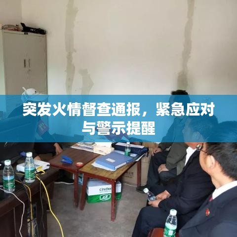 突发火情督查通报，紧急应对与警示提醒