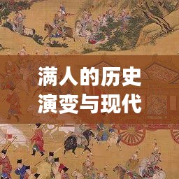 满人的历史演变与现代解读，从过去到现在的不懈发展之路