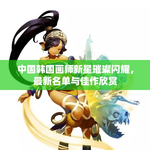 中国韩国画师新星璀璨闪耀，最新名单与佳作欣赏