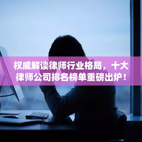 权威解读律师行业格局，十大律师公司排名榜单重磅出炉！