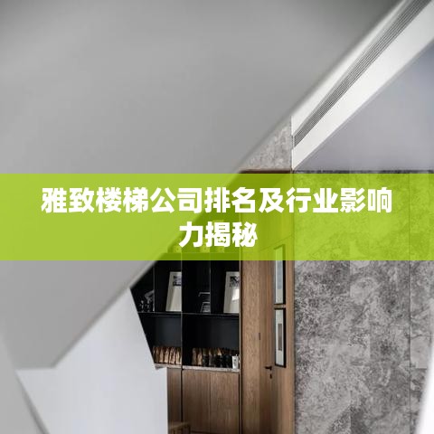 雅致楼梯公司排名及行业影响力揭秘